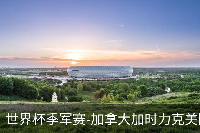 世界杯季军赛-加拿大加时力克美国夺得铜牌