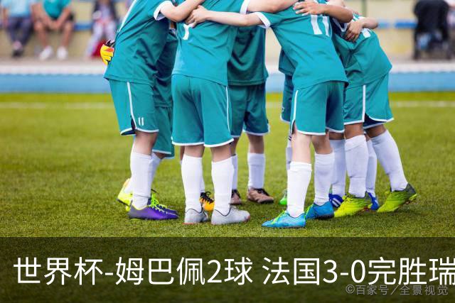 世界杯-姆巴佩2球 法国3-0完胜瑞典将战巴拉圭