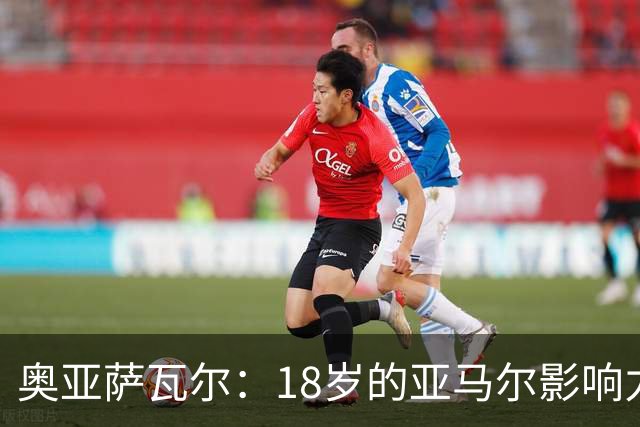 奥亚萨瓦尔：18岁的亚马尔影响力不可思议 他能给对手制造混乱