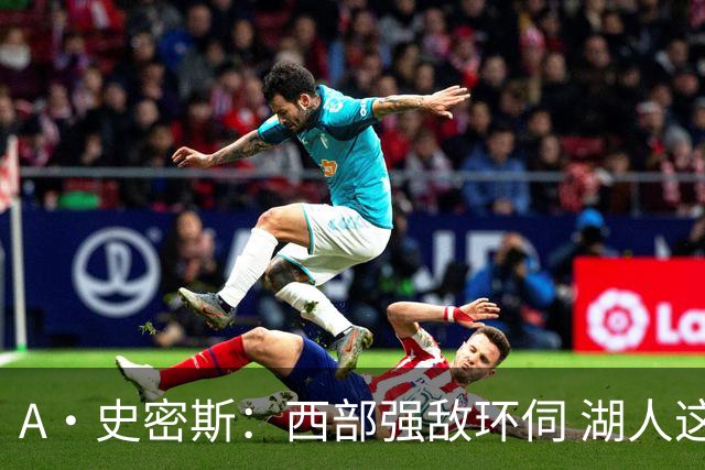 A·史密斯：西部强敌环伺 湖人这套阵容顶多只能拿西部第八