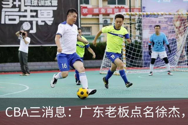 CBA三消息：广东老板点名徐杰，郭艾伦面临选择，上海队有情有义